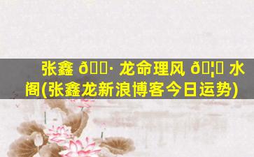 张鑫 🌷 龙命理风 🦁 水阁(张鑫龙新浪博客今日运势)